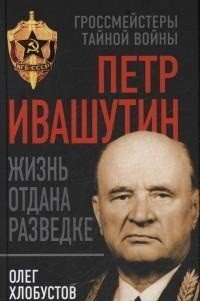 Книга Олег Хлобустов Петр Ивашутин. Жизнь отдана разведке