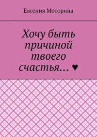 Книга Евгения Моторина Хочу быть причиной твоего счастья…