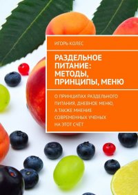 Книга Игорь Колес Раздельное питание: методы, принципы, меню. О принципах раздельного питания, дневное меню, а также мнение современных ученых на этот счёт