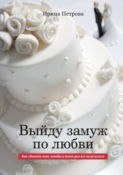 Книга Ирина Игоревна Петрова ВЫЙДУ ЗАМУЖ ПО ЛЮБВИ. Как сделать так, чтобы в этот раз все получилось