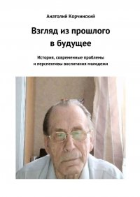Книга Анатолий Корчинский Взгляд из прошлого в будущее. История, современные проблемы и перспективы воспитания молодежи