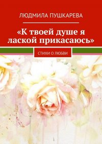Книга Людмила Пушкарева «К твоей душе я лаской прикасаюсь». Стихи о любви