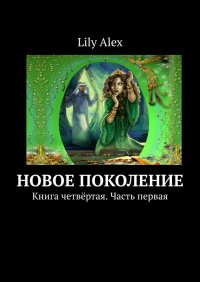 Книга Lily Alex Новое Поколение. Книга четвёртая. Часть первая
