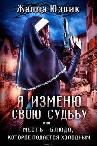 Книга Юзвик Жанна Я изменю свою судьбу или месть – блюдо, которое подается холодным