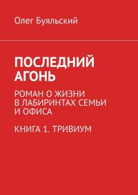 Книга Олег Буяльский Последний Агонь. Роман о жизни в лабиринтах семьи и офиса. Книга 1. Тривиум