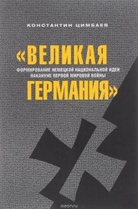 Книга Константин Цимбаев "Великая Германия". Формирование немецкой национальной идеи накануне Первой мировой войны