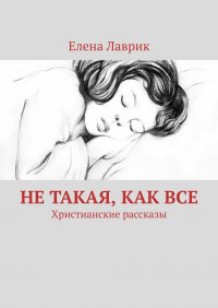 Книга Елена Лаврик Не такая, как все. Христианские рассказы
