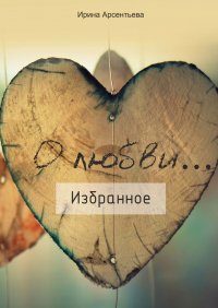 Книга Ирина Арсентьева О любви… Избранное