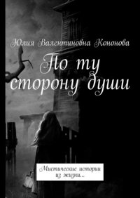 Книга Юлия Валентиновна Кононова По ту сторону души. Мистические истории из жизни…