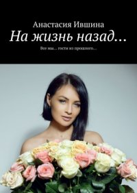 Книга Анастасия Ившина На жизнь назад… Все мы… гости из прошлого…