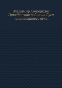 Книга Владимир Солодихин Гражданская война на Руси пятнадцатого века