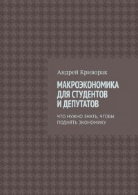 Книга Андрей Дмитриевич Криворак Макроэкономика для студентов и депутатов. Что нужно знать, чтобы поднять экономику