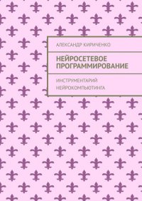 Книга Александр Кириченко Нейросетевое программирование. Инструментарий нейрокомпьютинга
