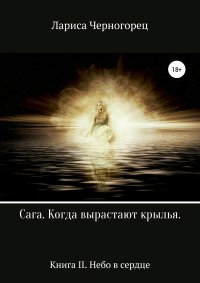 Книга Лариса Черногорец Сага «Когда вырастают крылья». Книга II. Небо в сердце