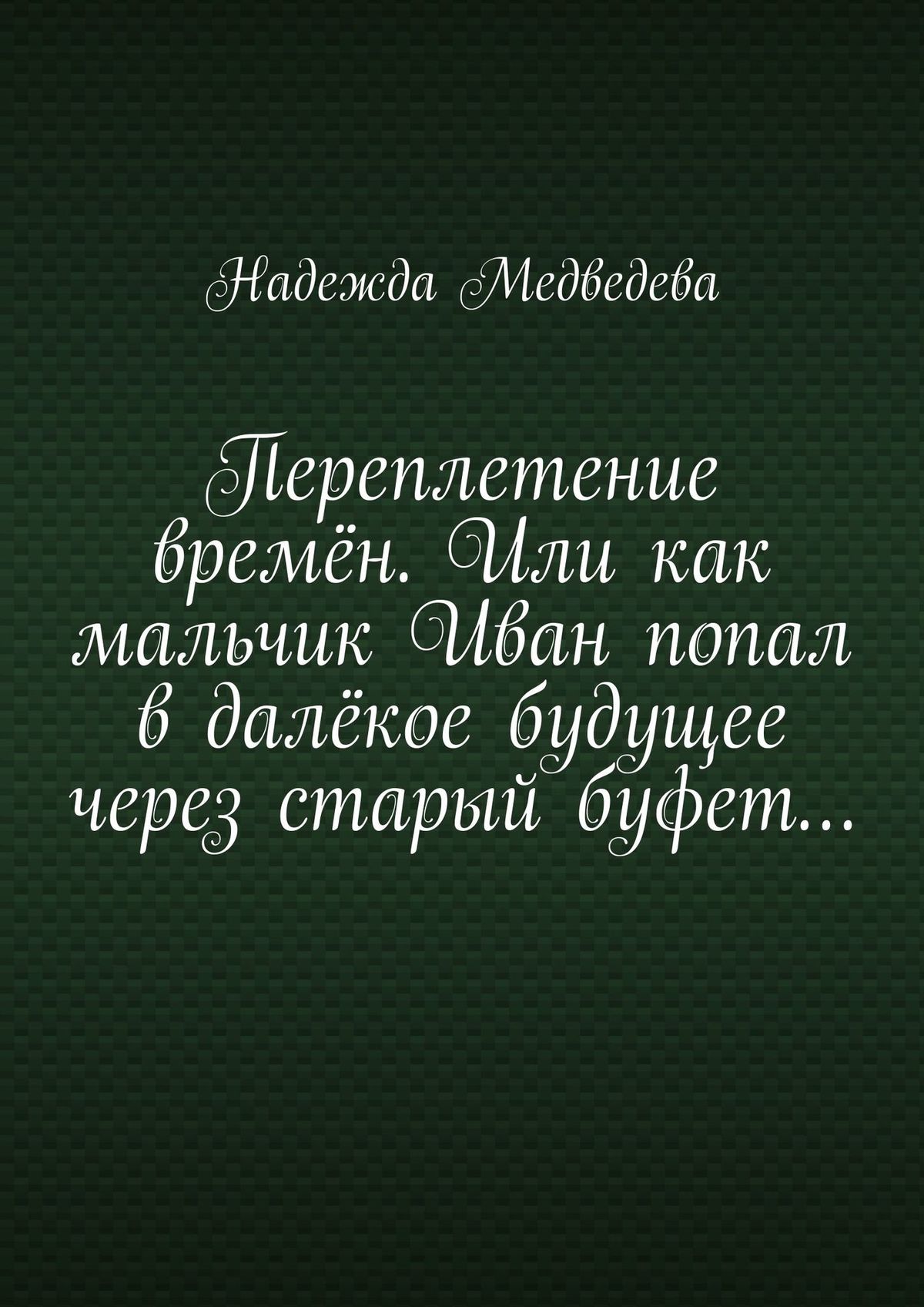 Книга Надежда Медведева Переплетение времён. Или как мальчик Иван попал в далёкое будущее через старый буфет…