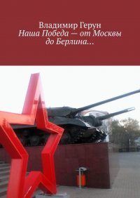 Книга Владимир Герун Наша Победа – от Москвы до Берлина…