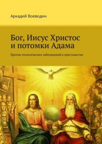 Книга Аркадий Воеводин Бог, Иисус Христос и потомки Адама. Против теологических заблуждений в христианстве