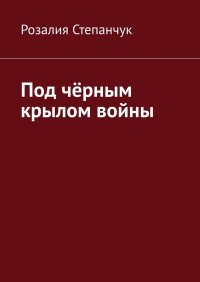 Книга Розалия Степанчук Под чёрным крылом войны