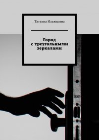 Книга Татьяна Ильюшина Город с треугольными зеркалами