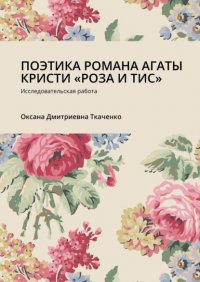 Книга Оксана Дмитриевна Ткаченко ПОЭТИКА РОМАНА АГАТЫ КРИСТИ «РОЗА И ТИС». Исследовательская работа