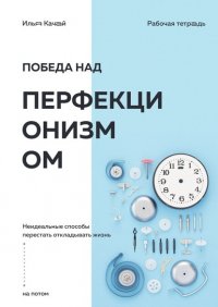 Книга Илья Качай Победа над перфекционизмом. Неидеальные способы перестать откладывать жизнь на потом