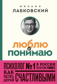 Книга Михаил Лабковский Люблю и понимаю. Как растить детей счастливыми (и не сойти с ума от беспокойства)