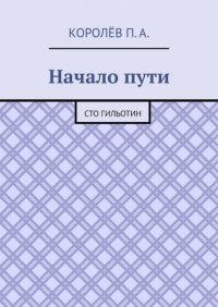 Книга П. А. Королев Начало пути. Сто гильотин