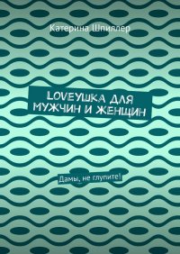 Книга Катерина Шпиллер Loveушка для мужчин и женщин. Дамы, не глупите!