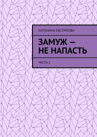 Книга Антонина Евстратова Замуж – не напасть. Часть 2