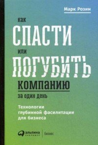 Книга Марк Розин, Андрей Курилов Как спасти или погубить компанию за один день. Технологии глубинной фасилитации для бизнеса