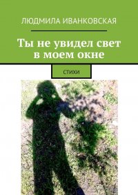 Книга Людмила Иванковская Ты не увидел свет в моем окне. СТИХИ
