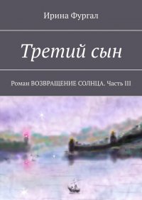 Книга Ирина Фургал Третий сын. Роман ВОЗВРАЩЕНИЕ СОЛНЦА. Часть III