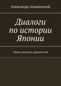 Книга Александр Альшевский Диалоги по истории Японии. Лавка японских древностей