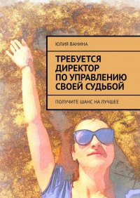 Книга Юлия Ванина Требуется директор по управлению своей судьбой. Получите шанс на лучшее