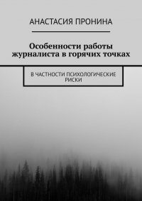 Книга Анастасия Пронина Особенности работы журналиста в горячих точках. В частности психологические риски