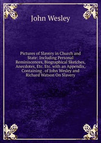 John Wesley - «Pictures of Slavery in Church and State: Including Personal Reminiscences, Biographical Sketches, Anecdotes, Etc. Etc. with an Appendix, Containing . of John Wesley and Richard Watson On Slav»