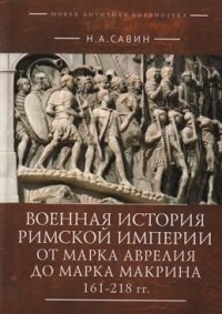 Книга Н. А. Савин Военная история Римской империи от Марка Аврелия до Марка Макрина 161–218 гг.
