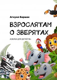 Книга Агнуил Баршак Взрослятам о зверятах. Азбука для детей 18+