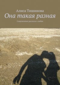 Книга Алиса Тишинова Она такая разная. Современные рассказы о любви