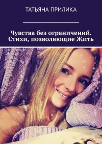 Книга Татьяна Прилика Чувства без ограничений. Стихи, позволяющие Жить