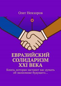 Книга Олег Невзоров Евразийский солидаризм XXI века. Книга, которая заставит вас думать об экономике будущего…