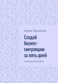 Книга Галина Тартышная Создай бизнес-симуляцию за пять дней. методическое пособие
