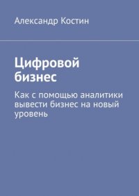 Книга Александр Костин Цифровой бизнес. Как с помощью аналитики вывести бизнес на новый уровень