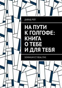 Книга Давид Рей На пути к Голгофе: Книга о тебе и для тебя. Somnium et realitas
