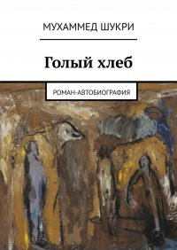 Книга Мухаммед Шукри Голый хлеб. Роман-автобиография