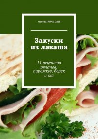 Книга Ануш Кочарян Закуски из лаваша. 11 рецептов рулетов, пирожков, берек и ёка