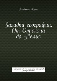 Книга Владимир Кучин Загадки географии. От Отюкэна до Телья. Альманах «А ты ищи меня на карте!». Выпуск второй