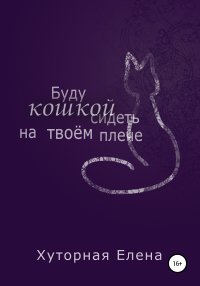 Книга Елена Хуторная Буду кошкой сидеть на твоем плече