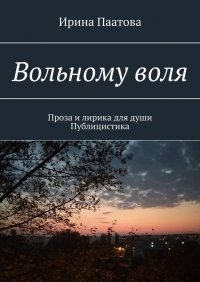 Книга Ирина Паатова Вольному воля. Проза и лирика для души. Публицистика
