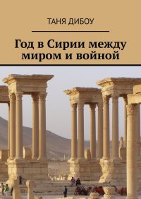 Книга Таня Дибоу Год в Сирии между миром и войной